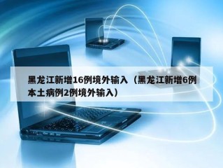 黑龙江新增16例境外输入（黑龙江新增6例本土病例2例境外输入）