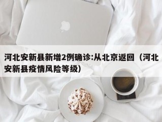 河北安新县新增2例确诊:从北京返回（河北安新县疫情风险等级）