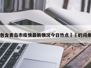包含青岛市疫情最新情况今日热点㊙️的词条